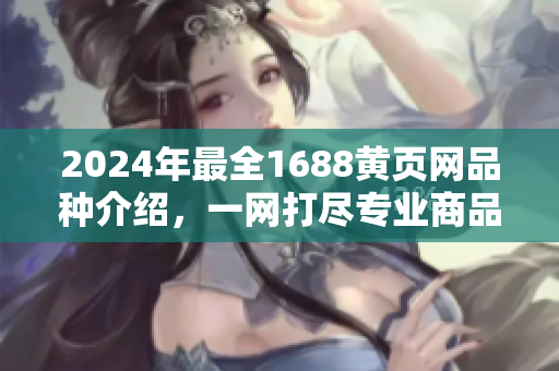 2024年最全1688黃頁網(wǎng)品種介紹，一網(wǎng)打盡專業(yè)商品大全