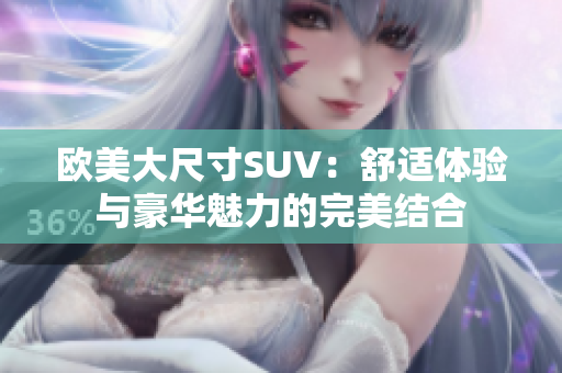 歐美大尺寸SUV：舒適體驗(yàn)與豪華魅力的完美結(jié)合