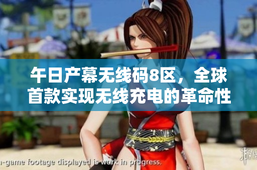 午日產(chǎn)幕無(wú)線碼8區(qū)，全球首款實(shí)現(xiàn)無(wú)線充電的革命性技術(shù)
