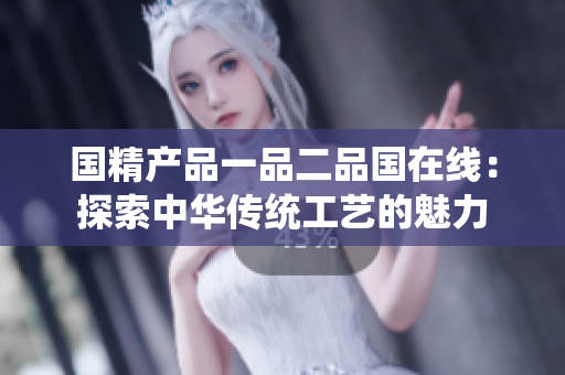 國精產(chǎn)品一品二品國在線：探索中華傳統(tǒng)工藝的魅力