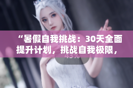 “暑假自我挑戰(zhàn)：30天全面提升計(jì)劃，挑戰(zhàn)自我極限，重塑最佳自己”
