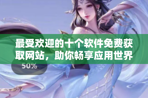 最受歡迎的十個軟件免費獲取網(wǎng)站，助你暢享應(yīng)用世界