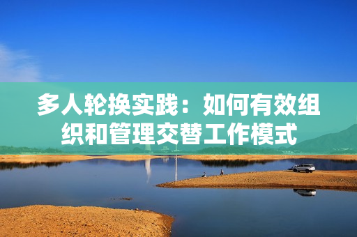 多人輪換實(shí)踐：如何有效組織和管理交替工作模式