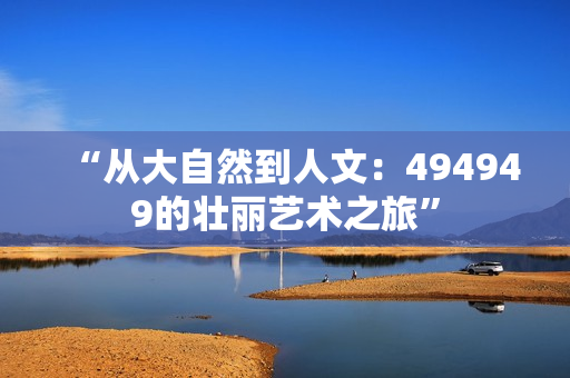 “從大自然到人文：494949的壯麗藝術(shù)之旅”
