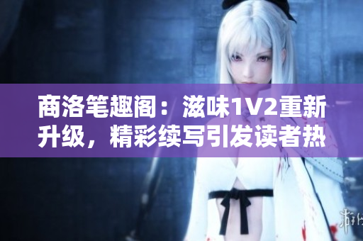 商洛筆趣閣：滋味1V2重新升級(jí)，精彩續(xù)寫(xiě)引發(fā)讀者熱議