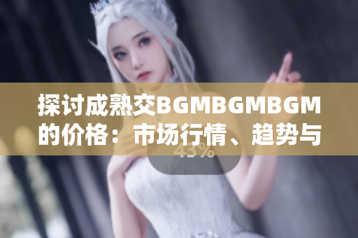 探討成熟交BGMBGMBGM的價格：市場行情、趨勢與影響因素分析