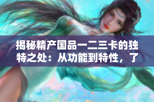 揭秘精產(chǎn)國(guó)品一二三卡的獨(dú)特之處：從功能到特性，了解它們的區(qū)別