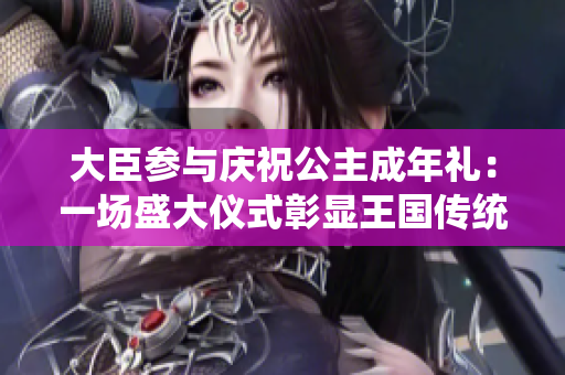 大臣參與慶祝公主成年禮：一場(chǎng)盛大儀式彰顯王國(guó)傳統(tǒng)