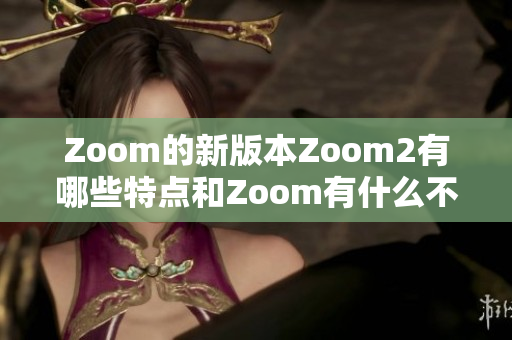 Zoom的新版本Zoom2有哪些特點和Zoom有什么不同？
