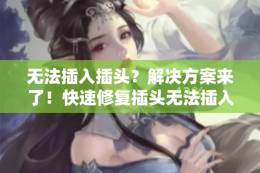 無法插入插頭？解決方案來了！快速修復(fù)插頭無法插入的問題！