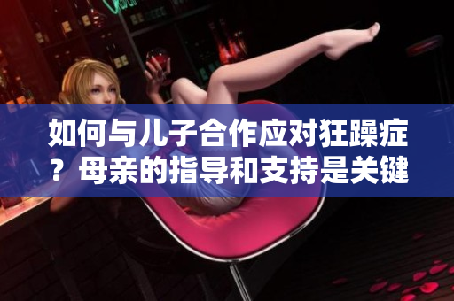 如何與兒子合作應(yīng)對(duì)狂躁癥？母親的指導(dǎo)和支持是關(guān)鍵