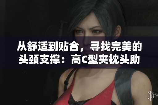 從舒適到貼合，尋找完美的頭頸支撐：高C型夾枕頭助您擁有舒適睡眠