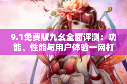 9.1免費版九幺全面評測：功能、性能與用戶體驗一網打盡!