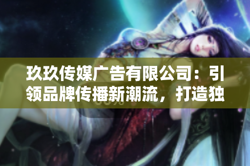 玖玖傳媒廣告有限公司：引領(lǐng)品牌傳播新潮流，打造獨(dú)特營銷價(jià)值