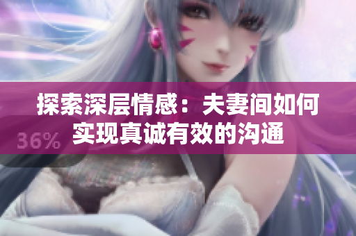 探索深層情感：夫妻間如何實現(xiàn)真誠有效的溝通