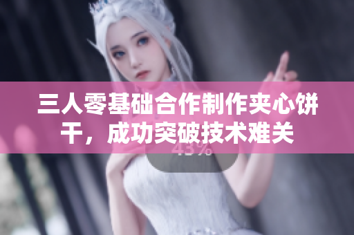 三人零基礎合作制作夾心餅干，成功突破技術難關