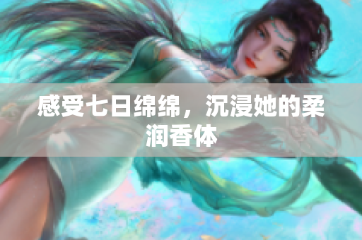 感受七日綿綿，沉浸她的柔潤香體