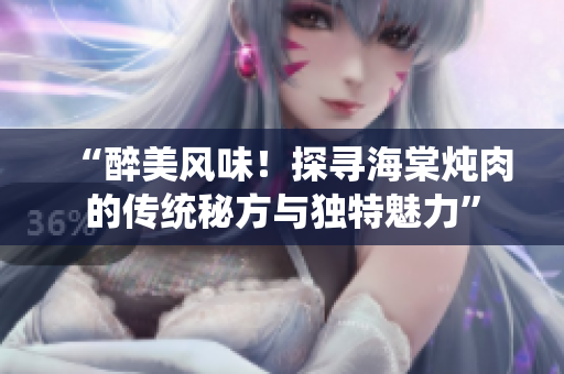 “醉美風(fēng)味！探尋海棠燉肉的傳統(tǒng)秘方與獨(dú)特魅力”