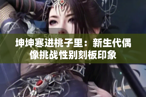坤坤寒進(jìn)桃子里：新生代偶像挑戰(zhàn)性別刻板印象