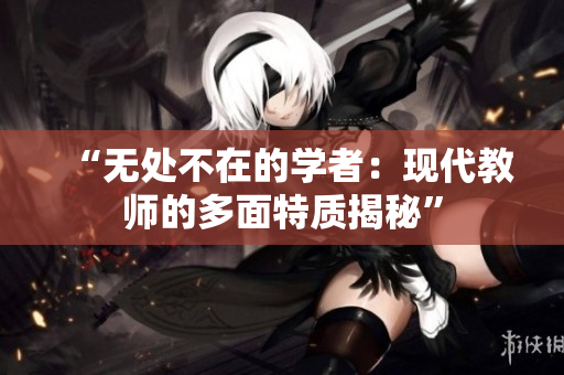 “無處不在的學(xué)者：現(xiàn)代教師的多面特質(zhì)揭秘”