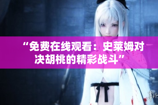 “免費(fèi)在線觀看：史萊姆對(duì)決胡桃的精彩戰(zhàn)斗”
