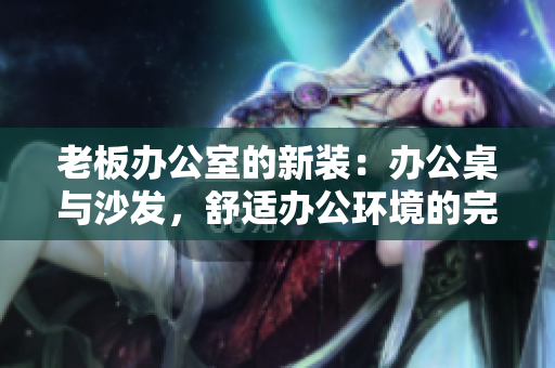 老板辦公室的新裝：辦公桌與沙發(fā)，舒適辦公環(huán)境的完美融合