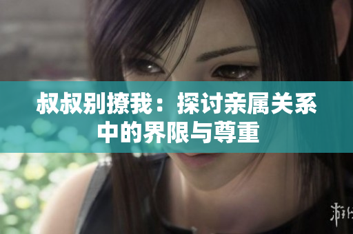 叔叔別撩我：探討親屬關(guān)系中的界限與尊重