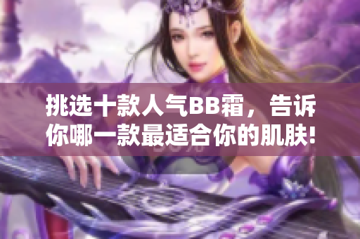 挑選十款人氣BB霜，告訴你哪一款最適合你的肌膚!