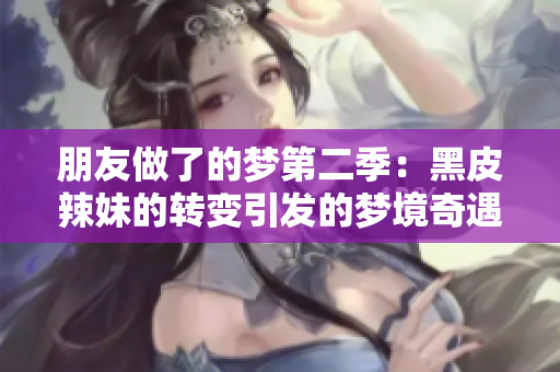 朋友做了的夢(mèng)第二季：黑皮辣妹的轉(zhuǎn)變引發(fā)的夢(mèng)境奇遇