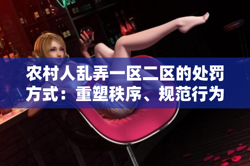 農(nóng)村人亂弄一區(qū)二區(qū)的處罰方式：重塑秩序、規(guī)范行為，維護社區(qū)和諧