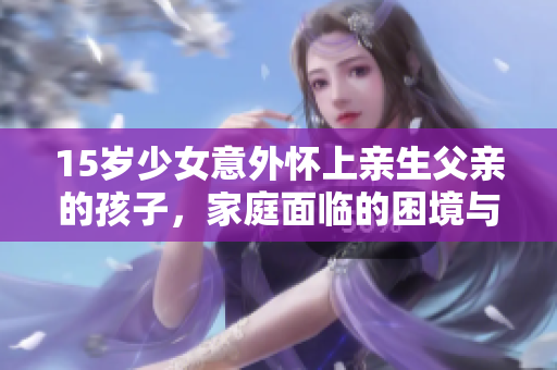 15歲少女意外懷上親生父親的孩子，家庭面臨的困境與解決之道