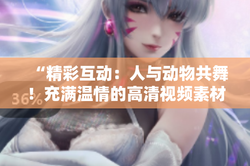 “精彩互動：人與動物共舞！充滿溫情的高清視頻素材等你下載！”