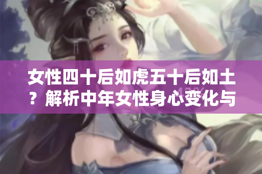 女性四十后如虎五十后如土？解析中年女性身心變化與生活態(tài)度轉(zhuǎn)變