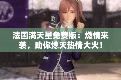 法國滿天星免費(fèi)版:燃情來襲,助你熄滅熱情大火! 法國滿天星免費(fèi)版:燃情來襲,助你熄滅熱情大火!