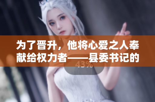 為了晉升,他將心愛之人奉獻給權力者——縣委書記的無情現(xiàn)實 為了晉升,他將心愛之人奉獻給權力者——縣委書記的無情現(xiàn)實