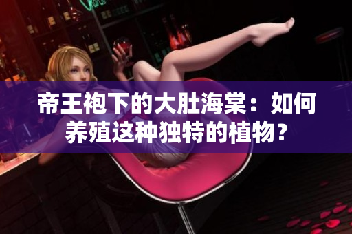 帝王袍下的大肚海棠：如何養(yǎng)殖這種獨(dú)特的植物？