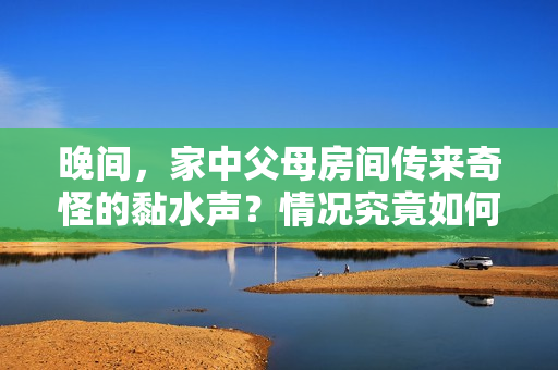 晚間，家中父母房間傳來奇怪的黏水聲？情況究竟如何？