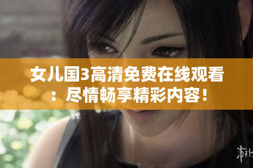 女兒國3高清免費(fèi)在線觀看:盡情暢享精彩內(nèi)容! 女兒國3高清免費(fèi)在線觀看:盡情暢享精彩內(nèi)容!