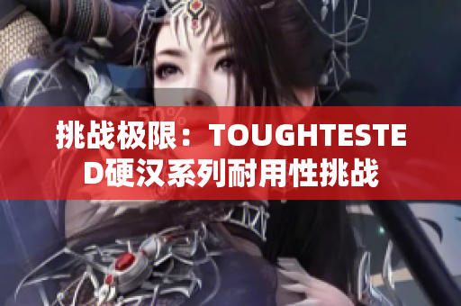 挑戰(zhàn)極限：TOUGHTESTED硬漢系列耐用性挑戰(zhàn)