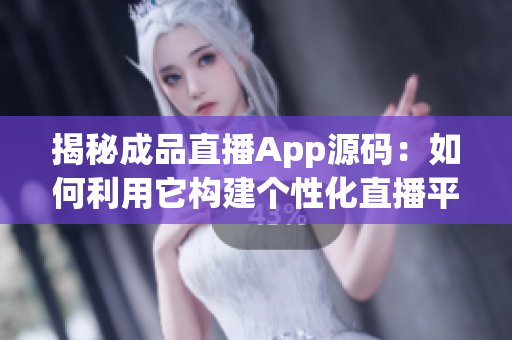 揭秘成品直播App源碼：如何利用它構(gòu)建個性化直播平臺？