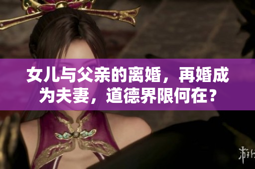 女兒與父親的離婚，再婚成為夫妻，道德界限何在？