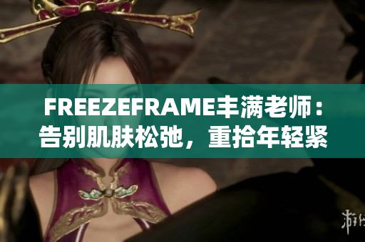 FREEZEFRAME豐滿老師：告別肌膚松弛，重拾年輕緊致肌膚的秘密