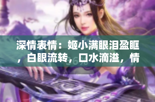 深情表情：姬小滿(mǎn)眼淚盈眶，白眼流轉(zhuǎn)，口水滴溢，情感流淌如潮