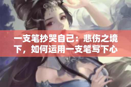 一支筆抄哭自己：悲傷之境下，如何運(yùn)用一支筆寫(xiě)下心情？
