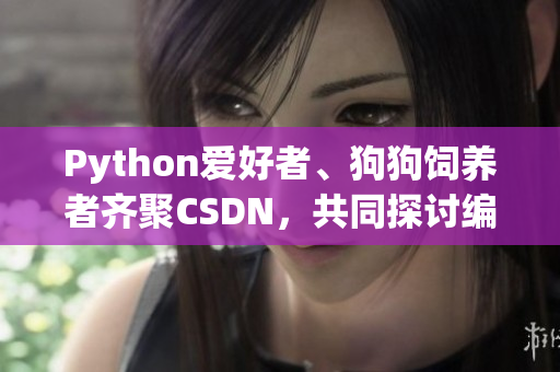 Python愛好者、狗狗飼養(yǎng)者齊聚CSDN，共同探討編程與寵物撫養(yǎng)經(jīng)驗(yàn)