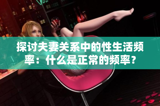 探討夫妻關(guān)系中的性生活頻率：什么是正常的頻率？