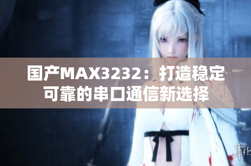 國產(chǎn)MAX3232：打造穩(wěn)定可靠的串口通信新選擇