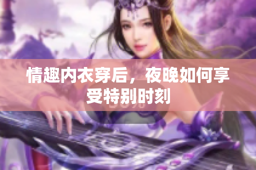 情趣內(nèi)衣穿后，夜晚如何享受特別時刻