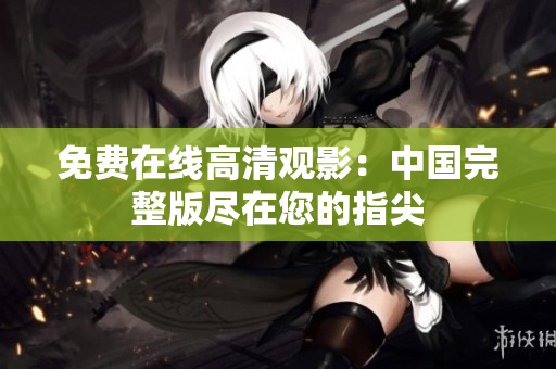 免費在線高清觀影：中國完整版盡在您的指尖