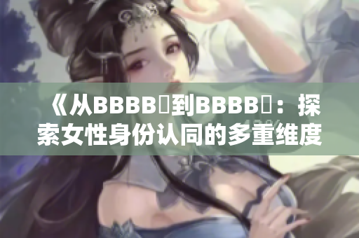 《從BBBB槡到BBBB槡：探索女性身份認(rèn)同的多重維度》